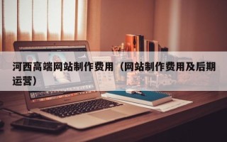 辽阳河西高端网站制作费用（网站制作费用及后期运营）