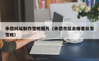 辽阳承德网站制作雪糕图片（承德市区去哪里批发雪糕）