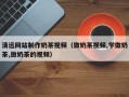 辽阳清远网站制作奶茶视频（做奶茶视频,学做奶茶,做奶茶的视频）