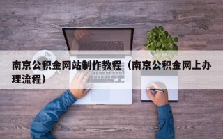 辽阳南京公积金网站制作教程（南京公积金网上办理流程）