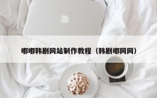 辽阳嘟嘟韩剧网站制作教程（韩剧嘟网网）