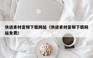 辽阳快进素材音频下载网站（快进素材音频下载网站免费）