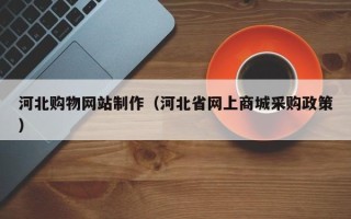 辽阳河北购物网站制作（河北省网上商城采购政策）
