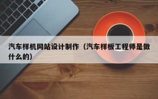 辽阳汽车样机网站设计制作（汽车样板工程师是做什么的）