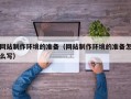 辽阳网站制作环境的准备（网站制作环境的准备怎么写）
