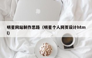 辽阳明星网站制作思路（明星个人网页设计html）