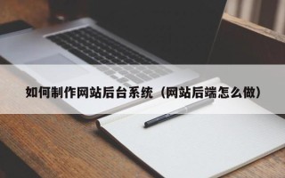 辽阳如何制作网站后台系统（网站后端怎么做）