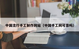 辽阳中国流行手工制作网站（中国手工网可靠吗）